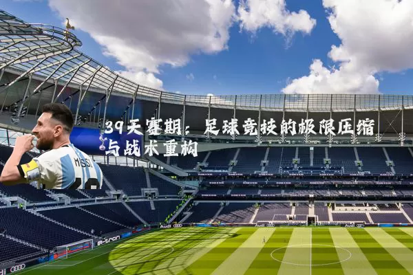 39天赛期：足球竞技的极限压缩与战术重构
