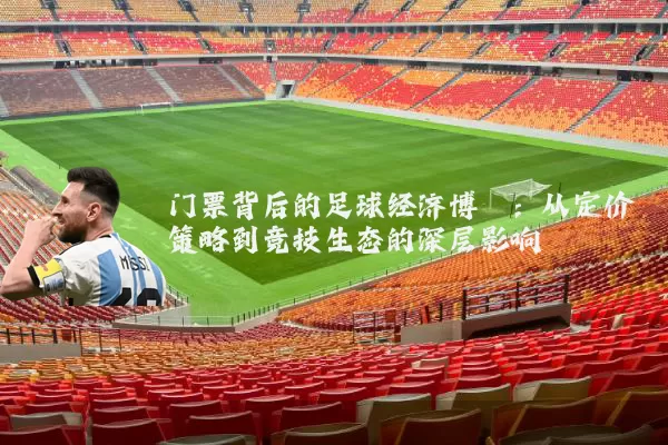 门票背后的足球经济博弈：从定价策略到竞技生态的深层影响