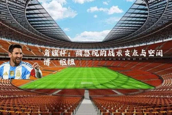 角旗杆：被忽视的战术支点与空间博弈枢纽