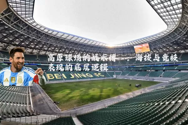高原球场的战术博弈：海拔与竞技表现的底层逻辑