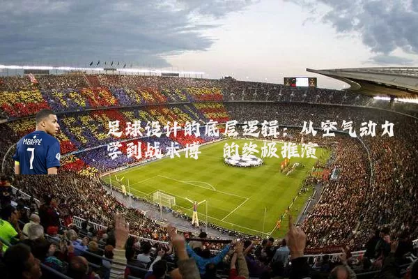足球设计的底层逻辑:从空气动力学到战术博弈的终极推演