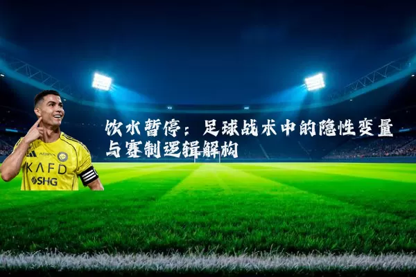 饮水暂停：足球战术中的隐性变量与赛制逻辑解构