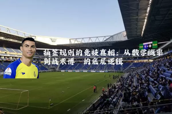 抽签规则的竞技真相：从数学概率到战术博弈的底层逻辑